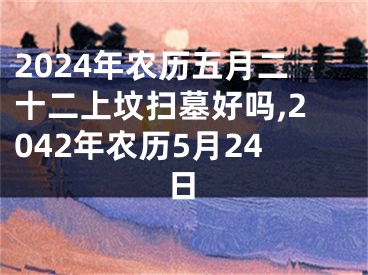 2024年农历五月二十二上坟扫墓好吗,2042年农历5月24日