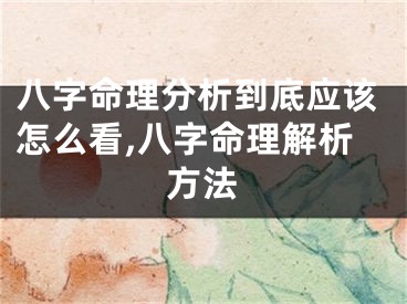 八字命理分析到底应该怎么看,八字命理解析方法