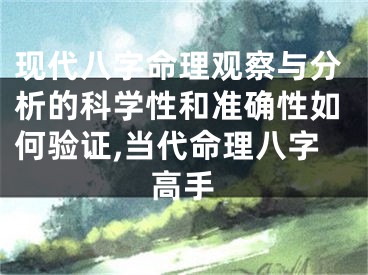 现代八字命理观察与分析的科学性和准确性如何验证,当代命理八字高手