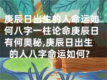 庚辰日出生的人命运如何八字一柱论命庚辰日有何奥秘,庚辰日出生的人八字命运如何?