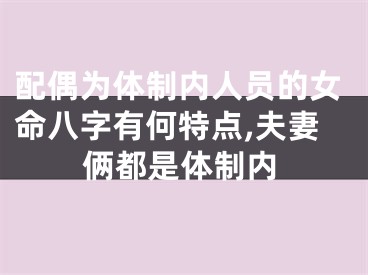 配偶为体制内人员的女命八字有何特点,夫妻俩都是体制内