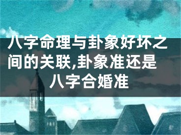 八字命理与卦象好坏之间的关联,卦象准还是八字合婚准