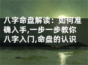 八字命盘解读:如何准确入手,一步一步教你八字入门,命盘的认识