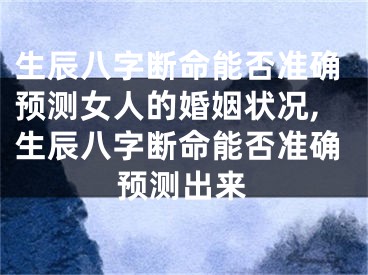 生辰八字断命能否准确预测女人的婚姻状况,生辰八字断命能否准确预测出来