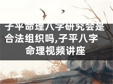 子平命理八字研究会是合法组织吗,子平八字命理视频讲座