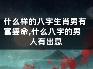 什么样的八字生肖男有富婆命,什么八字的男人有出息