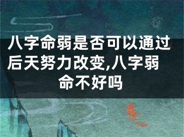 八字命弱是否可以通过后天努力改变,八字弱命不好吗