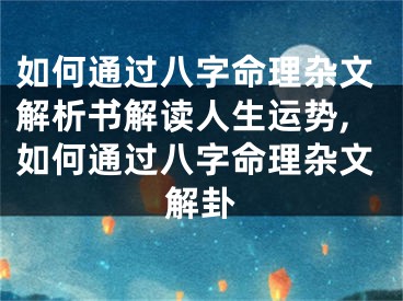 如何通过八字命理杂文解析书解读人生运势,如何通过八字命理杂文解卦