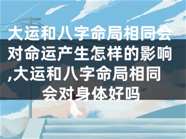 大运和八字命局相同会对命运产生怎样的影响,大运和八字命局相同会对身体好吗