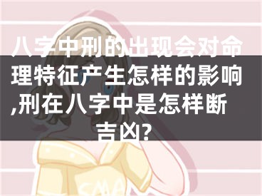 八字中刑的出现会对命理特征产生怎样的影响,刑在八字中是怎样断吉凶?