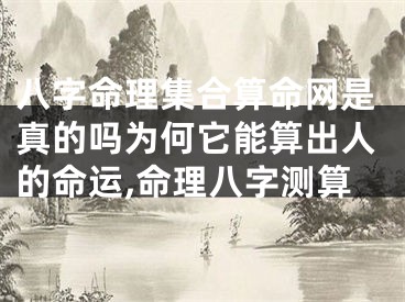 八字命理集合算命网是真的吗为何它能算出人的命运,命理八字测算