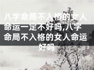 八字命局不入格的女人命运一定不好吗,八字命局不入格的女人命运好吗
