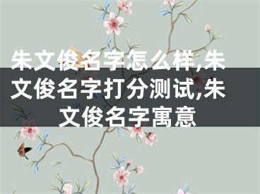 朱文俊名字怎么样,朱文俊名字打分测试,朱文俊名字寓意