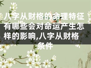八字从财格的命理特征有哪些会对命运产生怎样的影响,八字从财格条件