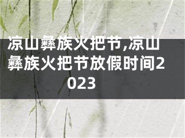 凉山彝族火把节,凉山彝族火把节放假时间2023
