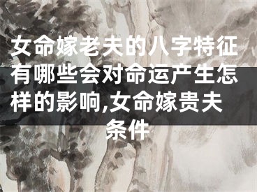 女命嫁老夫的八字特征有哪些会对命运产生怎样的影响,女命嫁贵夫条件