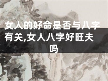 女人的好命是否与八字有关,女人八字好旺夫吗