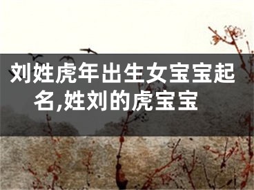 刘姓虎年出生女宝宝起名,姓刘的虎宝宝
