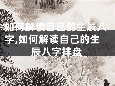 如何解读自己的生辰八字,如何解读自己的生辰八字排盘
