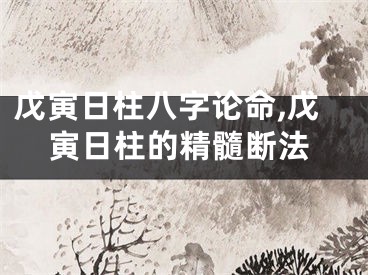 戊寅日柱八字论命,戊寅日柱的精髓断法