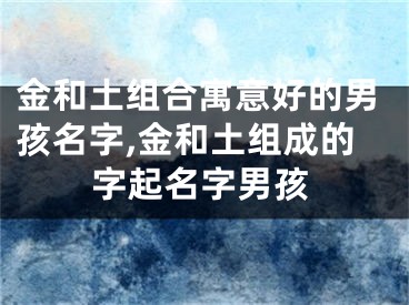金和土组合寓意好的男孩名字,金和土组成的字起名字男孩