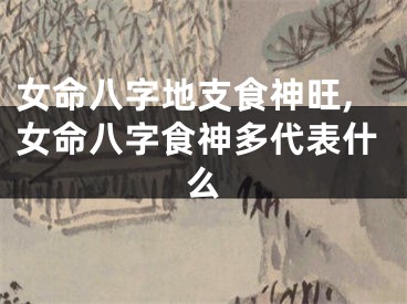 女命八字地支食神旺,女命八字食神多代表什么