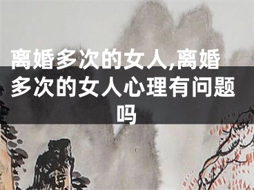 离婚多次的女人,离婚多次的女人心理有问题吗