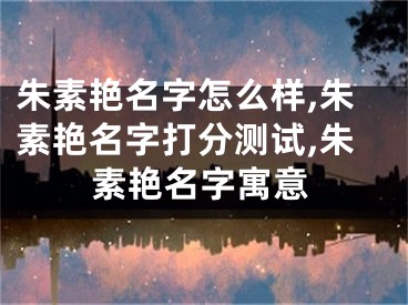 朱素艳名字怎么样,朱素艳名字打分测试,朱素艳名字寓意