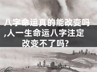 八字命运真的能改变吗,人一生命运八字注定改变不了吗?