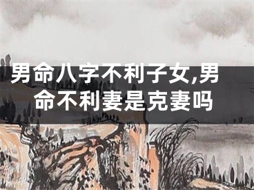 男命八字不利子女,男命不利妻是克妻吗