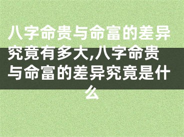 八字命贵与命富的差异究竟有多大,八字命贵与命富的差异究竟是什么