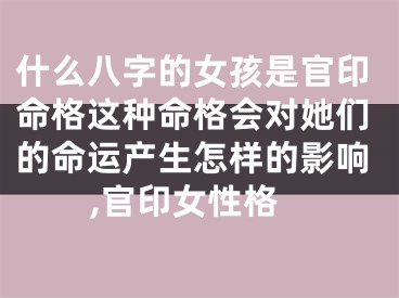 什么八字的女孩是官印命格这种命格会对她们的命运产生怎样的影响,官印女性格