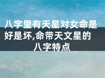 八字里有天星对女命是好是坏,命带天文星的八字特点