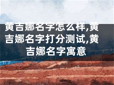 黄吉娜名字怎么样,黄吉娜名字打分测试,黄吉娜名字寓意