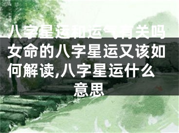 八字星运和运气有关吗女命的八字星运又该如何解读,八字星运什么意思