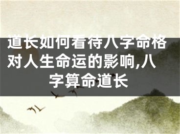 道长如何看待八字命格对人生命运的影响,八字算命道长
