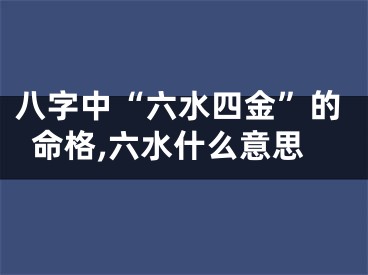 八字中“六水四金”的命格,六水什么意思