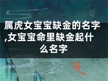 属虎女宝宝缺金的名字,女宝宝命里缺金起什么名字