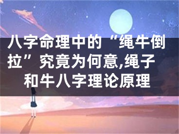 八字命理中的“绳牛倒拉”究竟为何意,绳子和牛八字理论原理