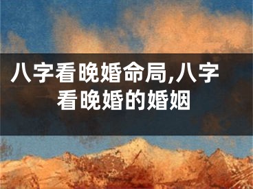 八字看晚婚命局,八字看晚婚的婚姻