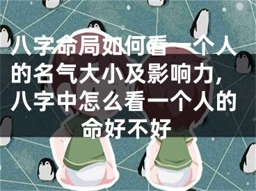 八字命局如何看一个人的名气大小及影响力,八字中怎么看一个人的命好不好