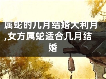 属蛇的几月结婚大利月,女方属蛇适合几月结婚