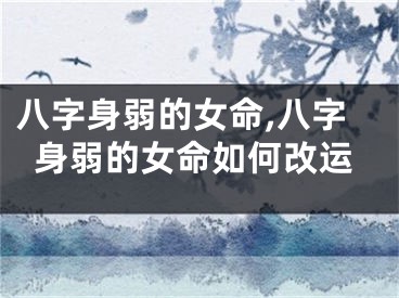 八字身弱的女命,八字身弱的女命如何改运