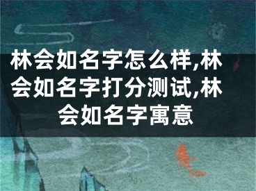 林会如名字怎么样,林会如名字打分测试,林会如名字寓意