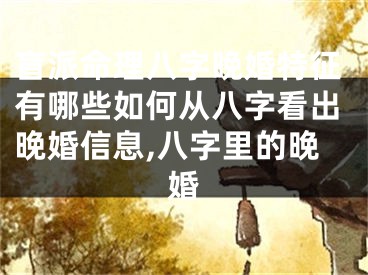 盲派命理八字晚婚特征有哪些如何从八字看出晚婚信息,八字里的晚婚
