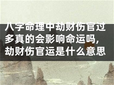 八字命理中劫财伤官过多真的会影响命运吗,劫财伤官运是什么意思