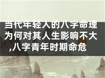 当代年轻人的八字命理为何对其人生影响不大,八字青年时期命危