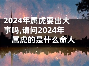 2024年属虎要出大事吗,请问2024年属虎的是什么命人