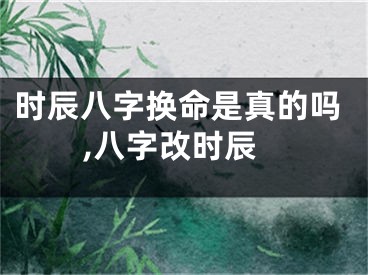 时辰八字换命是真的吗,八字改时辰