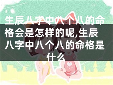 生辰八字中八个八的命格会是怎样的呢,生辰八字中八个八的命格是什么